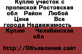 Куплю участок с пропиской.Ростовская обл › Район ­ Любой › Цена ­ 15 000 - Все города Недвижимость » Куплю   . Челябинская обл.